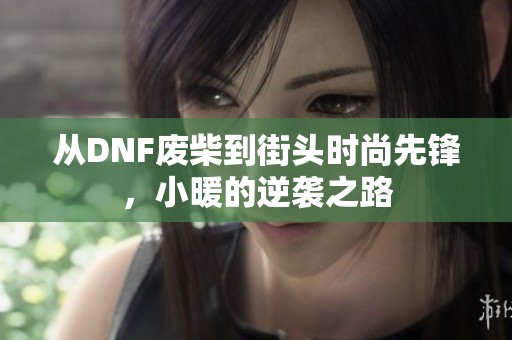 从DNF废柴到街头时尚先锋，小暖的逆袭之路