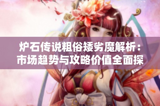 炉石传说粗俗矮劣魔解析：市场趋势与攻略价值全面探讨