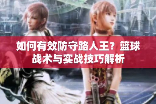 如何有效防守路人王？篮球战术与实战技巧解析