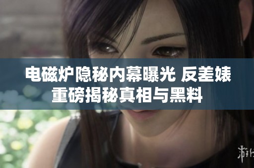 电磁炉隐秘内幕曝光 反差婊重磅揭秘真相与黑料