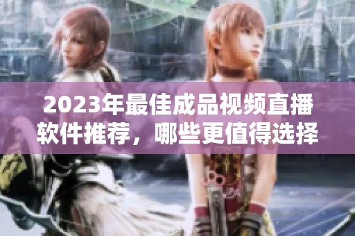 2023年最佳成品视频直播软件推荐，哪些更值得选择？