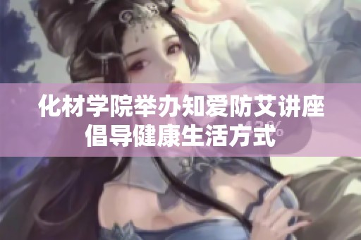 化材学院举办知爱防艾讲座倡导健康生活方式