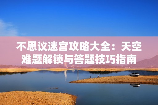 不思议迷宫攻略大全：天空难题解锁与答题技巧指南