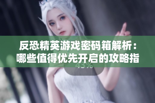 反恐精英游戏密码箱解析：哪些值得优先开启的攻略指南