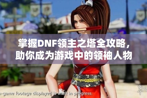 掌握DNF领主之塔全攻略，助你成为游戏中的领袖人物