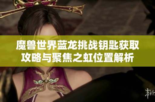 魔兽世界蓝龙挑战钥匙获取攻略与聚焦之虹位置解析