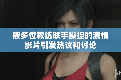 被多位教练联手操控的激情影片引发热议和讨论