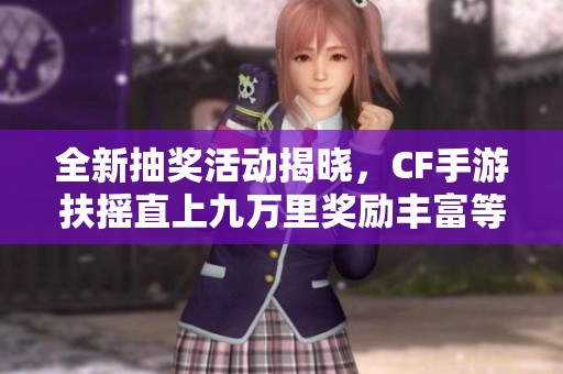 全新抽奖活动揭晓，CF手游扶摇直上九万里奖励丰富等你发现