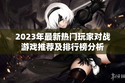 2023年最新热门玩家对战游戏推荐及排行榜分析