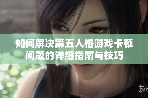 如何解决第五人格游戏卡顿问题的详细指南与技巧