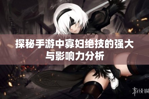 探秘手游中寡妇绝技的强大与影响力分析