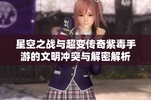 星空之战与超变传奇紫毒手游的文明冲突与解密解析
