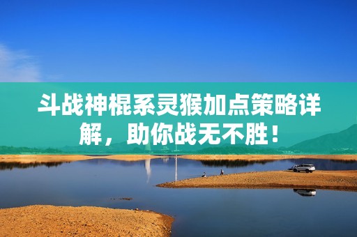 斗战神棍系灵猴加点策略详解，助你战无不胜！
