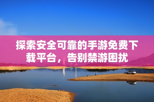 探索安全可靠的手游免费下载平台，告别禁游困扰