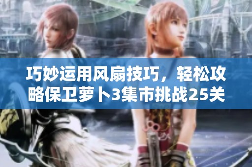 巧妙运用风扇技巧，轻松攻略保卫萝卜3集市挑战25关详细指南