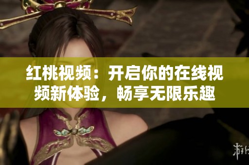 红桃视频：开启你的在线视频新体验，畅享无限乐趣
