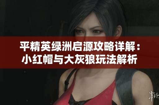 平精英绿洲启源攻略详解：小红帽与大灰狼玩法解析