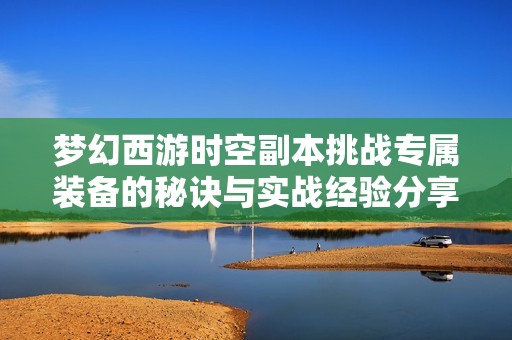 梦幻西游时空副本挑战专属装备的秘诀与实战经验分享