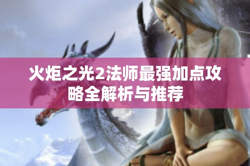 火炬之光2法师最强加点攻略全解析与推荐