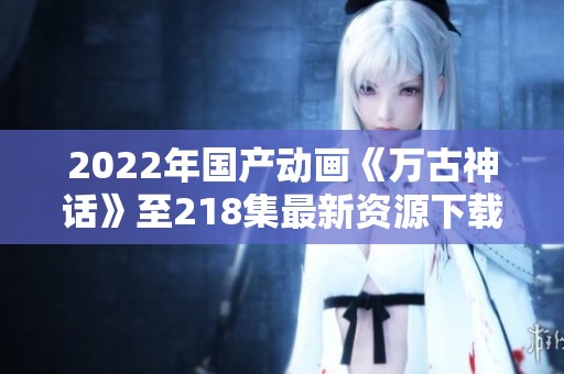 2022年国产动画《万古神话》至218集最新资源下载分享