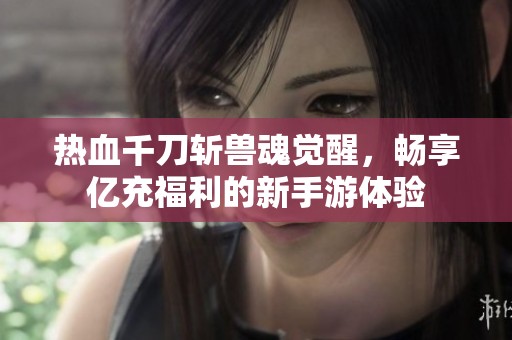 热血千刀斩兽魂觉醒，畅享亿充福利的新手游体验