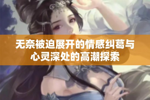 无奈被迫展开的情感纠葛与心灵深处的高潮探索
