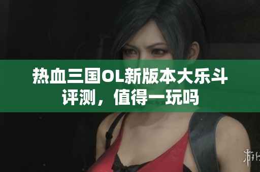 热血三国OL新版本大乐斗评测，值得一玩吗