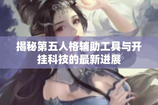 揭秘第五人格辅助工具与开挂科技的最新进展