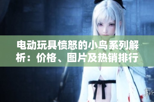 电动玩具愤怒的小鸟系列解析：价格、图片及热销排行一览