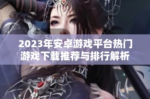 2023年安卓游戏平台热门游戏下载推荐与排行解析