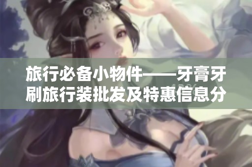 旅行必备小物件——牙膏牙刷旅行装批发及特惠信息分享