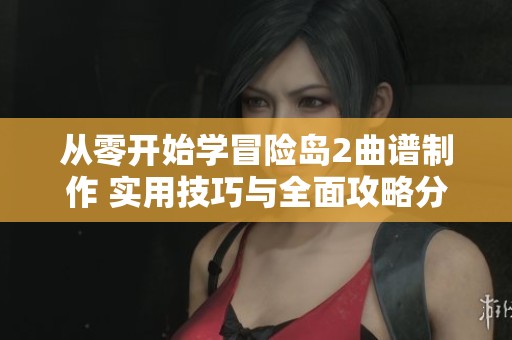 从零开始学冒险岛2曲谱制作 实用技巧与全面攻略分享