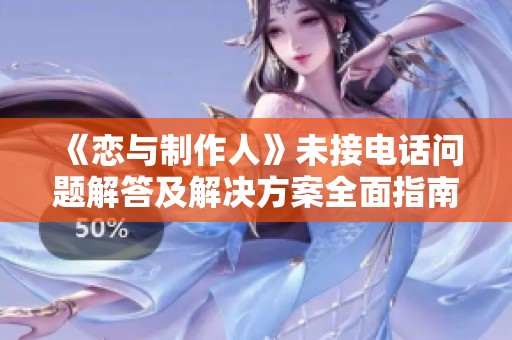 《恋与制作人》未接电话问题解答及解决方案全面指南