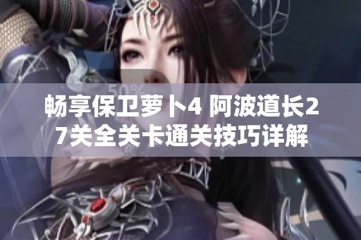 畅享保卫萝卜4 阿波道长27关全关卡通关技巧详解