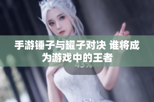 手游锤子与罐子对决 谁将成为游戏中的王者