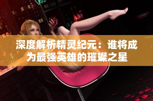 深度解析精灵纪元：谁将成为最强英雄的璀璨之星