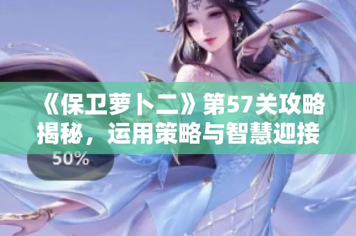《保卫萝卜二》第57关攻略揭秘，运用策略与智慧迎接新挑战