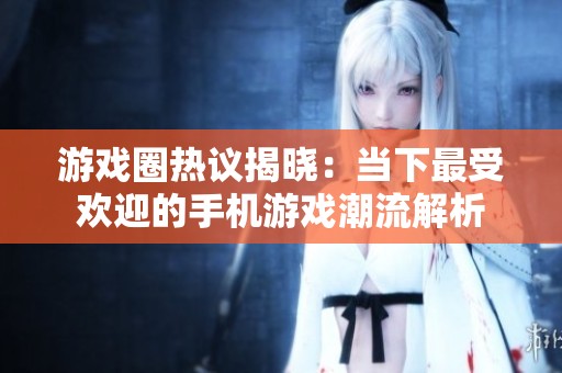 游戏圈热议揭晓：当下最受欢迎的手机游戏潮流解析
