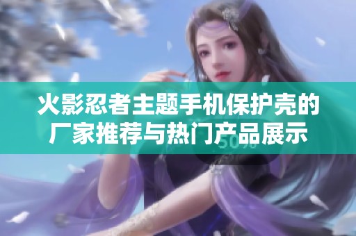 火影忍者主题手机保护壳的厂家推荐与热门产品展示