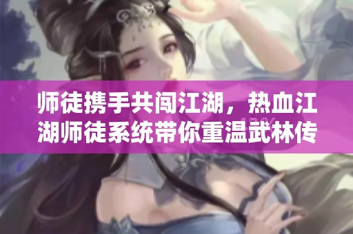 师徒携手共闯江湖，热血江湖师徒系统带你重温武林传奇