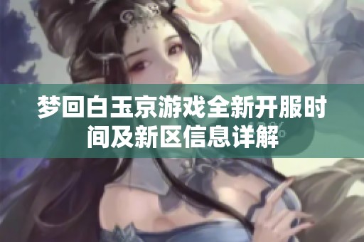 梦回白玉京游戏全新开服时间及新区信息详解