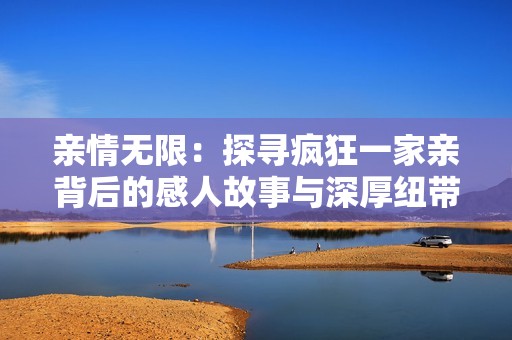 亲情无限：探寻疯狂一家亲背后的感人故事与深厚纽带