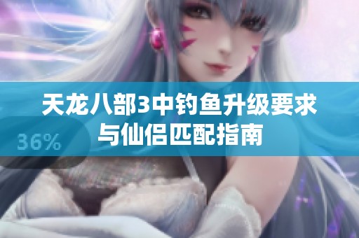 天龙八部3中钓鱼升级要求与仙侣匹配指南