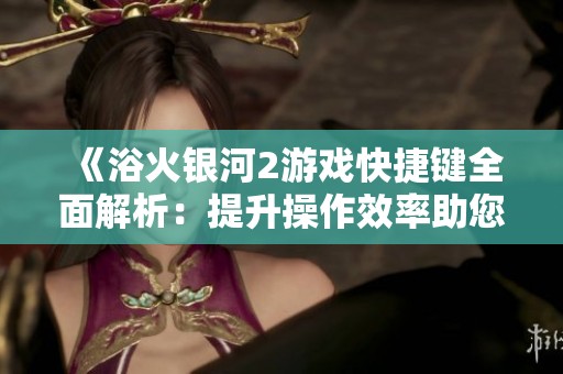 《浴火银河2游戏快捷键全面解析：提升操作效率助您畅玩星际探索》