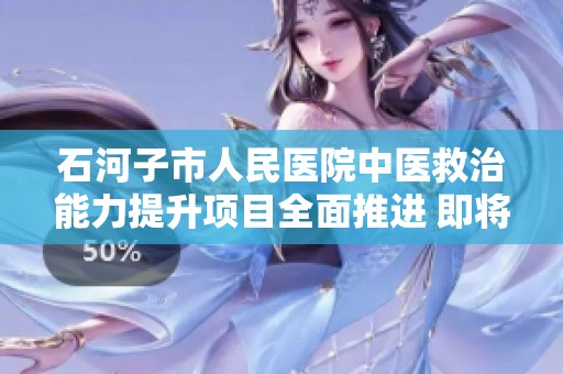 石河子市人民医院中医救治能力提升项目全面推进 即将圆满完工