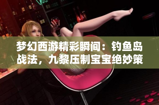 梦幻西游精彩瞬间：钓鱼岛战法，九黎压制宝宝绝妙策略