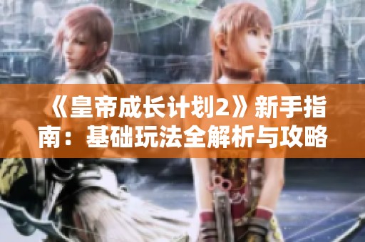 《皇帝成长计划2》新手指南：基础玩法全解析与攻略技巧