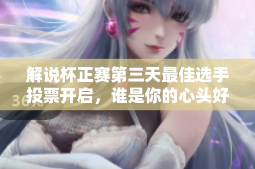 解说杯正赛第三天最佳选手投票开启，谁是你的心头好