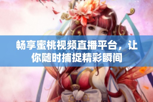 畅享蜜桃视频直播平台，让你随时捕捉精彩瞬间
