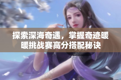 探索深海奇遇，掌握奇迹暖暖挑战赛高分搭配秘诀